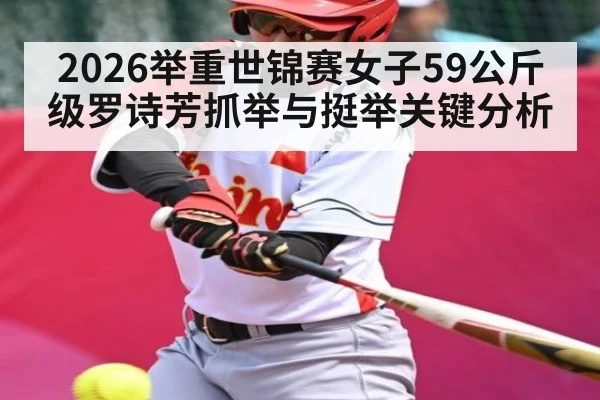 2026举重世锦赛女子59公斤级罗诗芳抓举与挺举关键分析