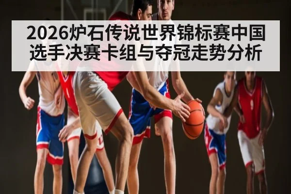 2026炉石传说世界锦标赛中国选手决赛卡组与夺冠走势分析