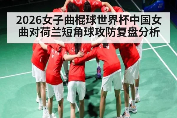 2026女子曲棍球世界杯中国女曲对荷兰短角球攻防复盘分析
