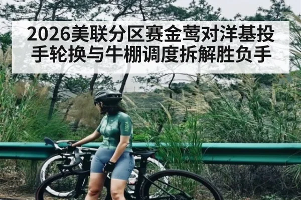 2026美联分区赛金莺对洋基投手轮换与牛棚调度拆解胜负手